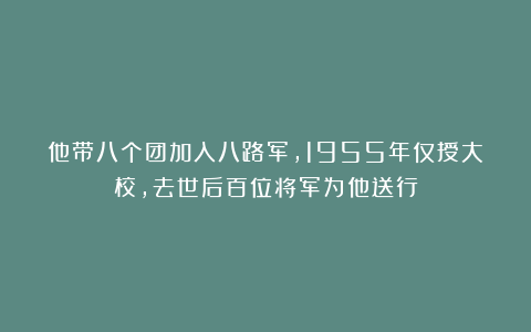 他带八个团加入八路军，1955年仅授大校，去世后百位将军为他送行