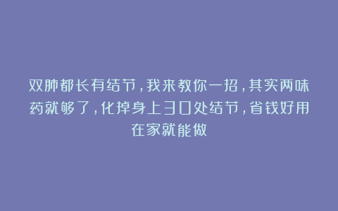 双肺都长有结节，我来教你一招，其实两味药就够了，化掉身上30处结节，省钱好用在家就能做！