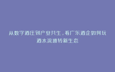 从数字酒庄到产业共生，看广东酒企如何玩酒水流通转新生态！