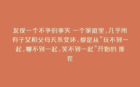 发现一个不争的事实：一个家庭里，几乎所有子女和父母关系变坏，都是从“玩不到一起，聊不到一起，笑不到一起”开始的（推荐）