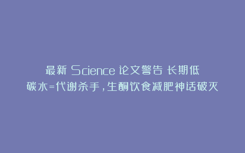 最新《Science》论文警告：长期低碳水=代谢杀手，生酮饮食减肥神话破灭！