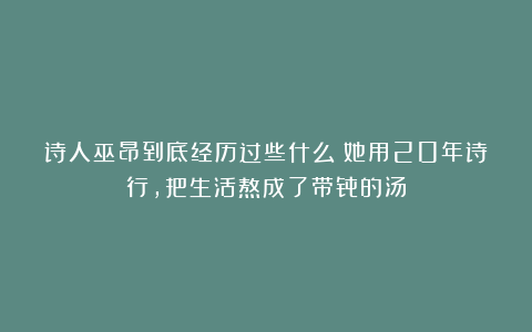 诗人巫昂到底经历过些什么？她用20年诗行，把生活熬成了带骨的汤