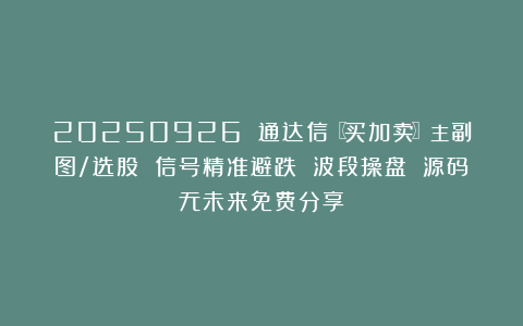 20250926 通达信〖买加卖〗主副图/选股 信号精准避跌 波段操盘 源码无未来免费分享