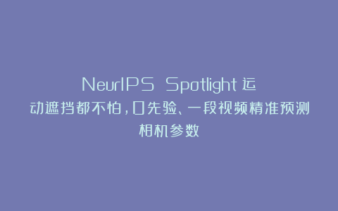 NeurIPS Spotlight｜运动遮挡都不怕，0先验、一段视频精准预测相机参数