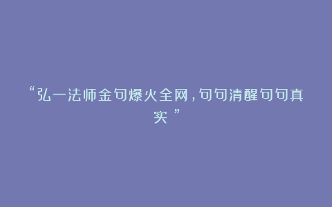 “弘一法师金句爆火全网，句句清醒句句真实！”
