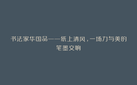 书法家华国品——纸上清风，一场力与美的笔墨交响！