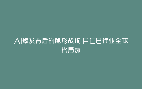 AI爆发背后的隐形战场：PCB行业全球格局深