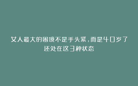 女人最大的困境不是手头紧，而是40岁了还处在这3种状态