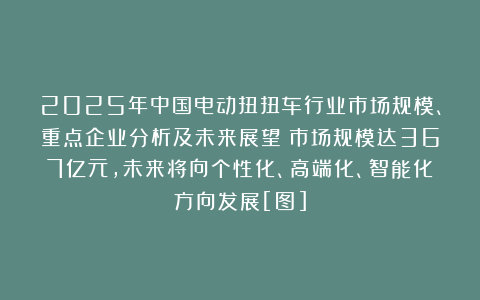 2025年中国电动扭扭车行业市场规模、重点企业分析及未来展望：市场规模达367亿元，未来将向个性化、高端化、智能化方向发展[图]