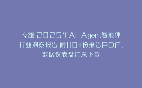 专题：2025年AI Agent智能体行业洞察报告|附110+份报告PDF、数据仪表盘汇总下载