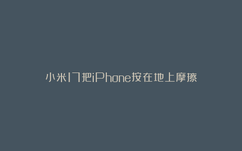 小米17把iPhone按在地上摩擦