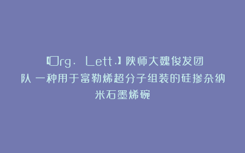 【Org. Lett.】陕师大魏俊发团队：一种用于富勒烯超分子组装的硅掺杂纳米石墨烯碗