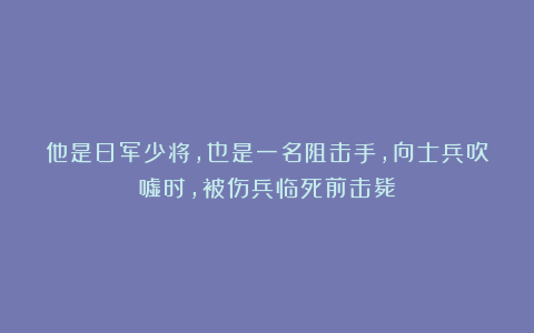 他是日军少将，也是一名阻击手，向士兵吹嘘时，被伤兵临死前击毙