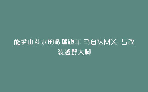能攀山涉水的敞篷跑车！马自达MX-5改装越野大脚
