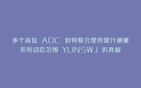 多个高位 ADC 如何联合使用提升测量系统动态范围？（YUNSWJ 仿真版）