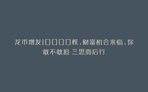 龙币增发10000枚，财富机会来临，你敢不敢追？三思而后行