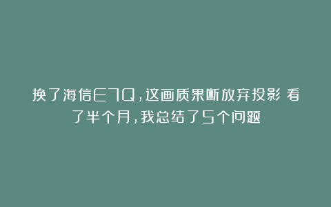 换了海信E7Q，这画质果断放弃投影！看了半个月，我总结了5个问题