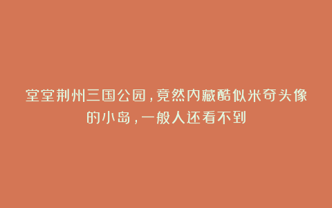 堂堂荆州三国公园，竟然内藏酷似米奇头像的小岛，一般人还看不到