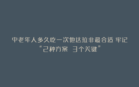 中老年人多久吃一次他达拉非最合适？牢记“2种方案 3个关键”