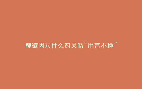 林徽因为什么对吴晗“出言不逊”