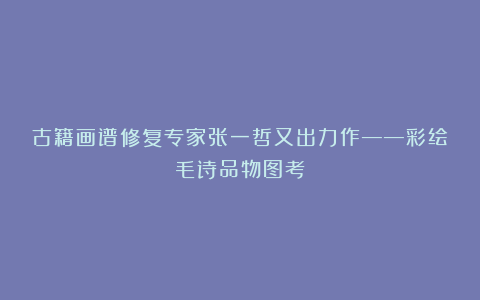 古籍画谱修复专家张一哲又出力作——彩绘毛诗品物图考