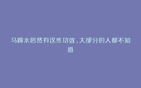 马蹄水居然有这些功效，大部分的人都不知道！