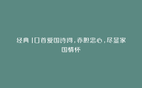 经典！10首爱国诗词，赤胆忠心，尽显家国情怀！
