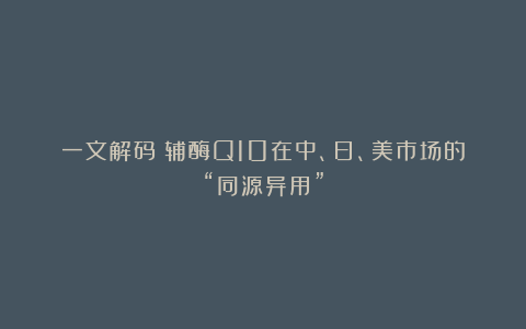 一文解码：辅酶Q10在中、日、美市场的“同源异用”