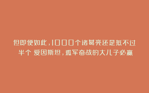 但即便如此，1000个诸葛亮还是抵不过（半个）爱因斯坦，孤军奋战的大儿子必赢