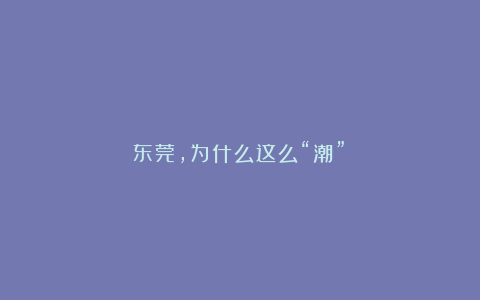东莞，为什么这么“潮”？