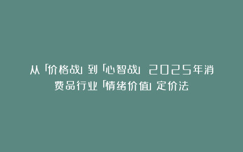 从「价格战」到「心智战」：2025年消费品行业「情绪价值」定价法