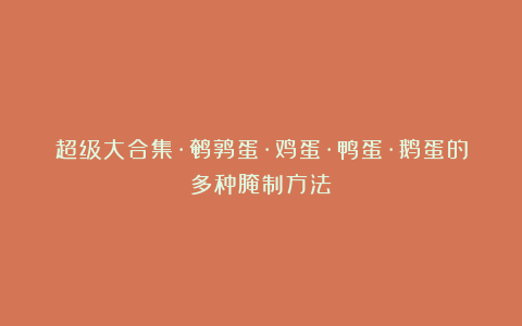 超级大合集·鹌鹑蛋·鸡蛋·鸭蛋·鹅蛋的多种腌制方法
