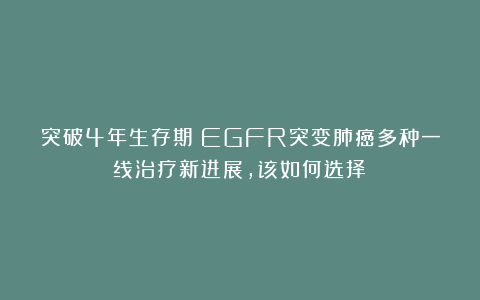突破4年生存期！EGFR突变肺癌多种一线治疗新进展，该如何选择？