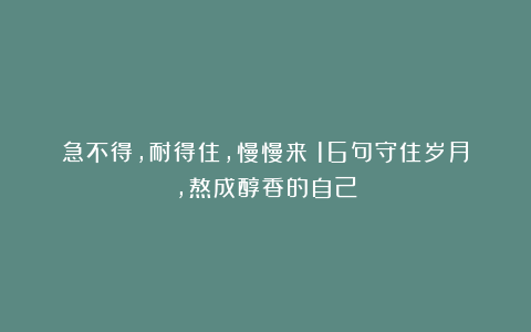 急不得，耐得住，慢慢来！16句守住岁月，熬成醇香的自己