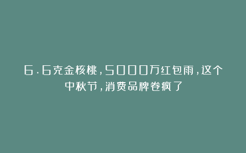 6.6克金核桃，5000万红包雨，这个中秋节，消费品牌卷疯了