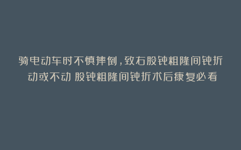 骑电动车时不慎摔倒，致右股骨粗隆间骨折！动或不动？股骨粗隆间骨折术后康复必看！