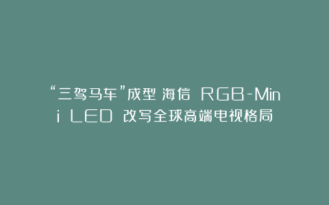 “三驾马车”成型！海信 RGB-Mini LED 改写全球高端电视格局