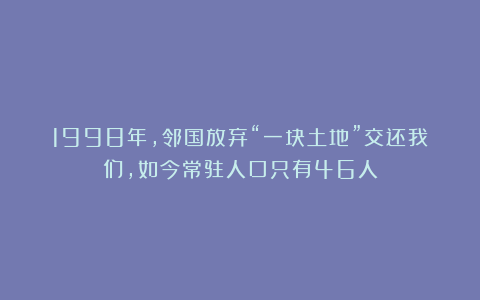 1998年，邻国放弃“一块土地”交还我们，如今常驻人口只有46人