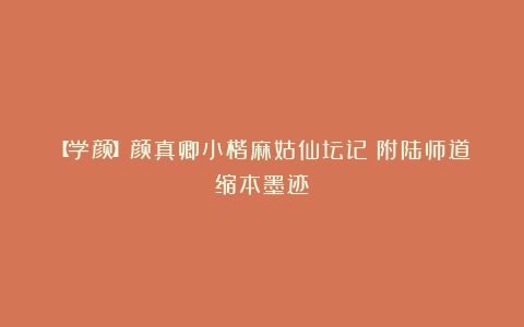 【学颜】颜真卿小楷麻姑仙坛记(附陆师道缩本墨迹)