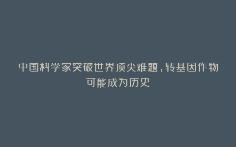 中国科学家突破世界顶尖难题，转基因作物可能成为历史