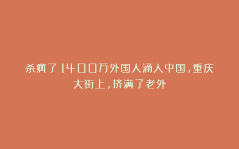 杀疯了！1400万外国人涌入中国，重庆大街上，挤满了老外