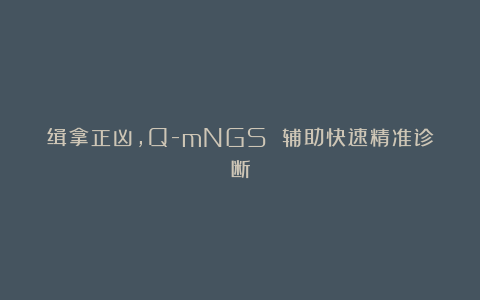 缉拿正凶，Q-mNGS 辅助快速精准诊断