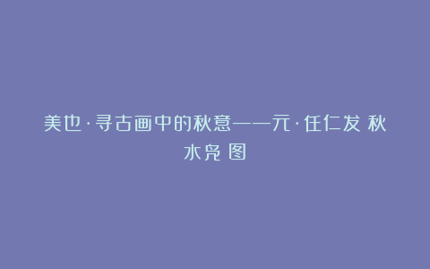 美也·寻古画中的秋意——元·任仁发《秋水凫鹥图》