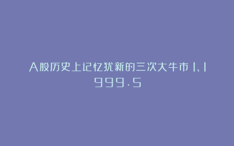 A股历史上记忆犹新的三次大牛市：1、1999.5