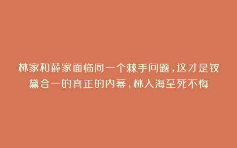 林家和薛家面临同一个棘手问题，这才是钗黛合一的真正的内幕，林入海至死不悔