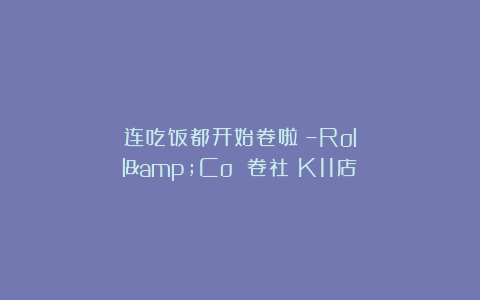 连吃饭都开始卷啦？–Roll&Co 卷社（K11店）