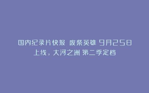 国内纪录片快报：《废柴英雄》9月25日上线，《大河之洲》第二季定档