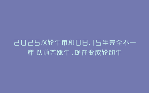 2025这轮牛市和08、15年完全不一样！以前普涨牛，现在变成轮动牛