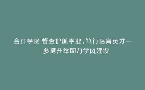 会计学院丨督查护航学业，笃行培育英才——多措并举助力学风建设