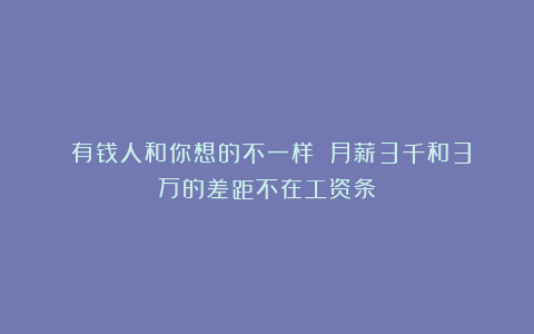 《有钱人和你想的不一样》：月薪3千和3万的差距不在工资条
